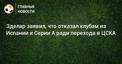 Зделар заявил, что отказал клубам из Испании и Серии А ради перехода в ЦСКА