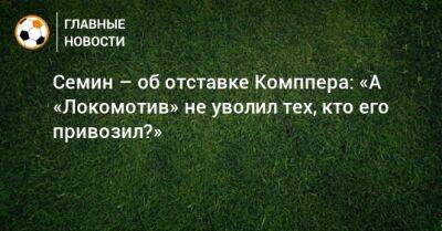 Семин – об отставке Комппера: «А «Локомотив» не уволил тех, кто его привозил?»