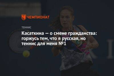 Касаткина — о смене гражданства: горжусь тем, что я русская, но теннис для меня № 1