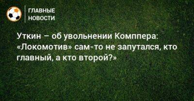 Уткин – об увольнении Комппера: «Локомотив» сам-то не запутался, кто главный, а кто второй?»