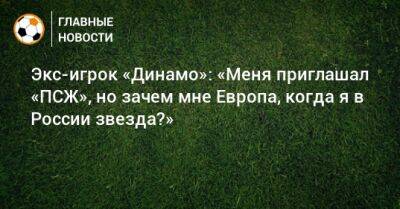 Экс-игрок «Динамо»: «Меня приглашал «ПСЖ», но зачем мне Европа, когда я в России звезда?»