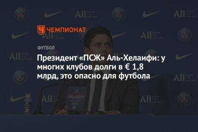 Президент «ПСЖ» Аль-Хелаифи: у многих клубов долги в € 1,8 млрд, это опасно для футбола