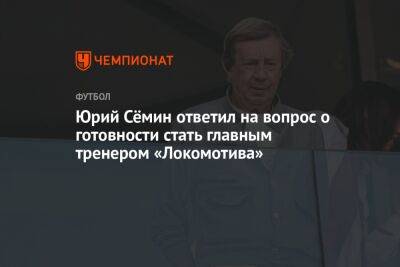 Юрий Сёмин ответил на вопрос о готовности стать главным тренером «Локомотива»