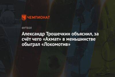 Александр Трошечкин объяснил, за счёт чего «Ахмат» в меньшинстве обыграл «Локомотив»