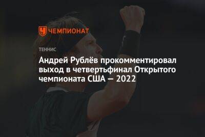 Андрей Рублёв прокомментировал выход в четвертьфинал Открытого чемпионата США — 2022