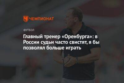 Главный тренер «Оренбурга»: в России судьи часто свистят, я бы позволял больше играть
