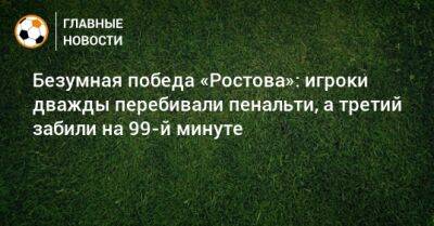 Безумная победа «Ростова»: игроки дважды перебивали пенальти, а третий забили на 99-й минуте