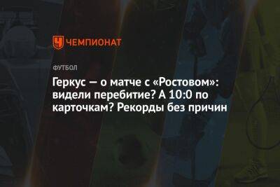 Геркус — о матче с «Ростовом»: видели перебитие? А 10:0 по карточкам? Рекорды без причин