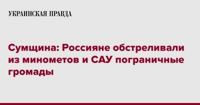 Сумщина: Россияне обстреливали из минометов и САУ пограничные громады