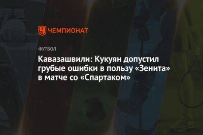 Кавазашвили: Кукуян допустил грубые ошибки в пользу «Зенита» в матче со «Спартаком»