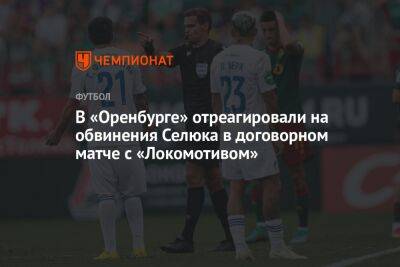 В «Оренбурге» отреагировали на обвинения Селюка в договорном матче с «Локомотивом»