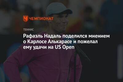 Рафаэль Надаль - Фрэнсис Тиафо - Каспер Рууду - Карлос Алькарас - Рафаэль Надаль поделился мнением о Карлосе Алькарасе и пожелал ему удачи на US Open - championat.com - США