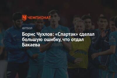 Борис Чухлов: «Спартак» сделал большую ошибку, что отдал Бакаева
