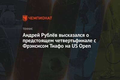 Андрей Рублёв высказался о предстоящем четвертьфинале с Фрэнсисом Тиафо на US Open