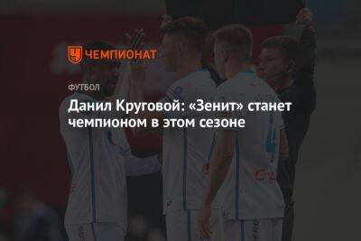 Данил Круговой: «Зенит» станет чемпионом в этом сезоне