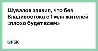 Шувалов заявил, что без Владивостока с 1 млн жителей «плохо будет всем»