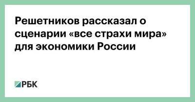 Решетников рассказал о сценарии «все страхи мира» для экономики России