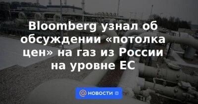 Bloomberg узнал об обсуждении «потолка цен» на газ из России на уровне ЕС