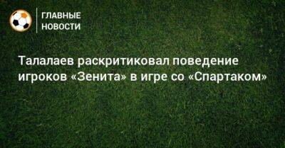 Талалаев раскритиковал поведение игроков «Зенита» в игре со «Спартаком»