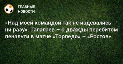 «Над моей командой так не издевались ни разу». Талалаев – о дважды перебитом пенальти в матче «Торпедо» – «Ростов»