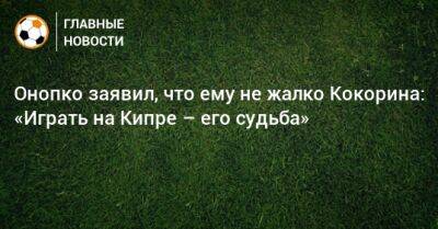 Онопко заявил, что ему не жалко Кокорина: «Играть на Кипре – его судьба»