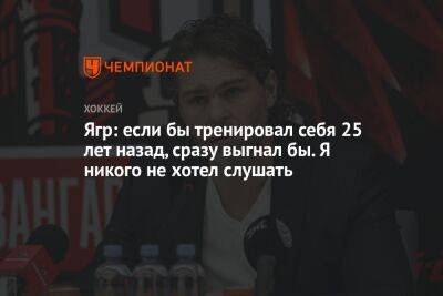 Ягр: если бы тренировал себя 25 лет назад, сразу выгнал бы. Я никого не хотел слушать