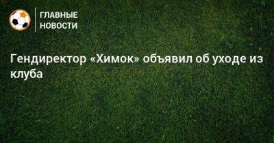Дмитрий Ульянов - Гендиректор «Химок» объявил об уходе из клуба - bombardir.ru