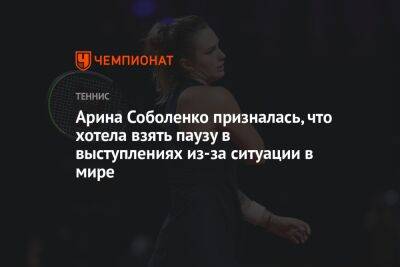 Арина Соболенко призналась, что хотела взять паузу в выступлениях из-за ситуации в мире