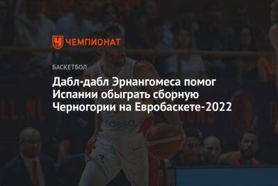 Дабл-дабл Эрнангомеса помог Испании обыграть сборную Черногории на Евробаскете-2022