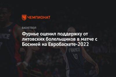 Фурнье оценил поддержку от литовских болельщиков в матче с Боснией на Евробаскете-2022