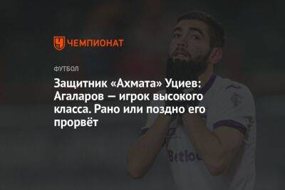 Защитник «Ахмата» Уциев: Агаларов — игрок высокого класса. Рано или поздно его прорвёт