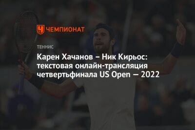Карен Хачанов – Ник Кирьос: текстовая онлайн-трансляция четвертьфинала US Open — 2022