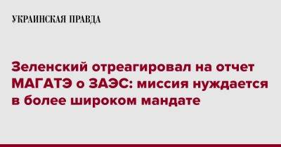 Зеленский отреагировал на отчет МАГАТЭ о ЗАЭС: миссия нуждается в более широком мандате