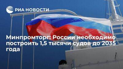 Замглавы Минпромторга Евтухов: России необходимо построить 1,5 тысячи судов до 2035 года