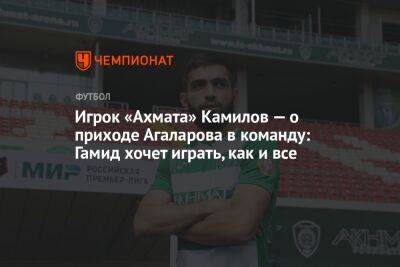 Игрок «Ахмата» Камилов — о приходе Агаларова в команду: Гамид хочет играть, как и все