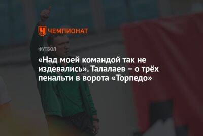 «Над моей командой так не издевались». Талалаев – о трёх пенальти в ворота «Торпедо»