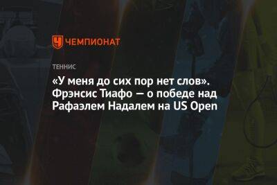 «У меня до сих пор нет слов». Фрэнсис Тиафо — о победе над Рафаэлем Надалем на US Open