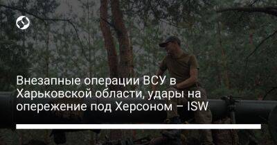 Внезапные операции ВСУ в Харьковской области, удары на опережение под Херсоном – ISW