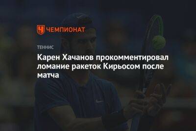 Карен Хачанов прокомментировал ломание ракеток Кирьосом после матча