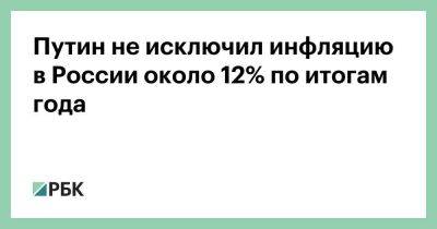 Путин не исключил инфляцию в России около 12% по итогам года