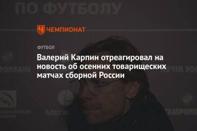 Валерий Карпин отреагировал на новость об осенних товарищеских матчах сборной России