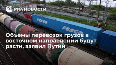 Президент Путин заявил, что объемы перевозок грузов в восточном направлении будут расти