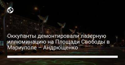 Оккупанты демонтировали лазерную иллюминацию на Площади Свободы в Мариуполе – Андрющенко