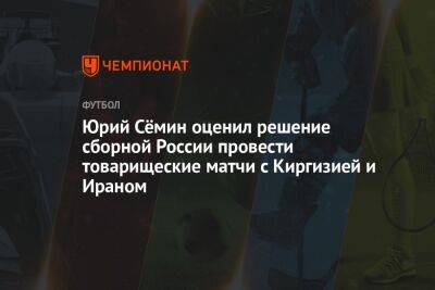 Юрий Сёмин оценил решение сборной России провести товарищеские матчи с Киргизией и Ираном