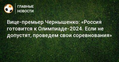 Вице-премьер Чернышенко: «Россия готовится к Олимпиаде-2024. Если не допустят, проведем свои соревнования»