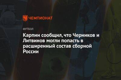 Карпин сообщил, что Черников и Литвинов могли попасть в расширенный состав сборной России