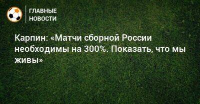 Карпин: «Матчи сборной России необходимы на 300%. Показать, что мы живы»