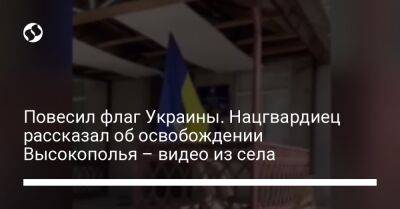 Повесил флаг Украины. Нацгвардиец рассказал об освобождении Высокополья – видео из села