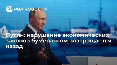 Путин: нельзя наносить ущерб экономическим законам, бумерангом все возвращается назад