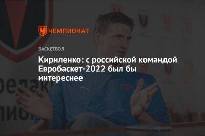 Кириленко: с российской командой Евробаскет-2022 был бы интереснее
